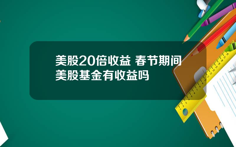 美股20倍收益 春节期间美股基金有收益吗